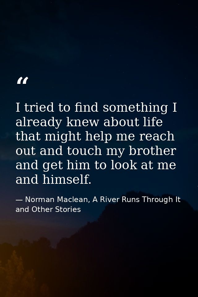 I tried to find something I already knew about life that might help me reach out and touch my brother and get him to loo — Norman Maclean, A River Runs Through It and Other Stories