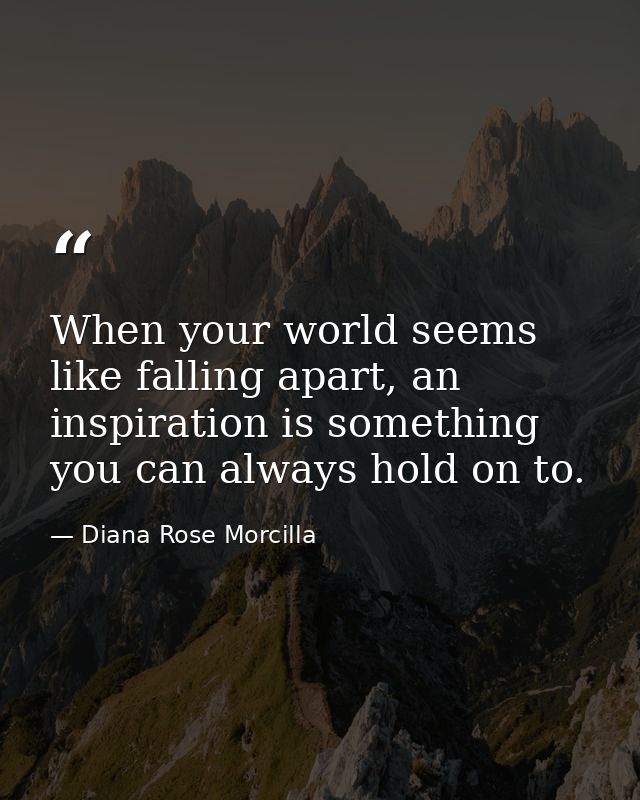 When your world seems like falling apart, an inspiration is something you can always hold on to. — Diana Rose Morcilla