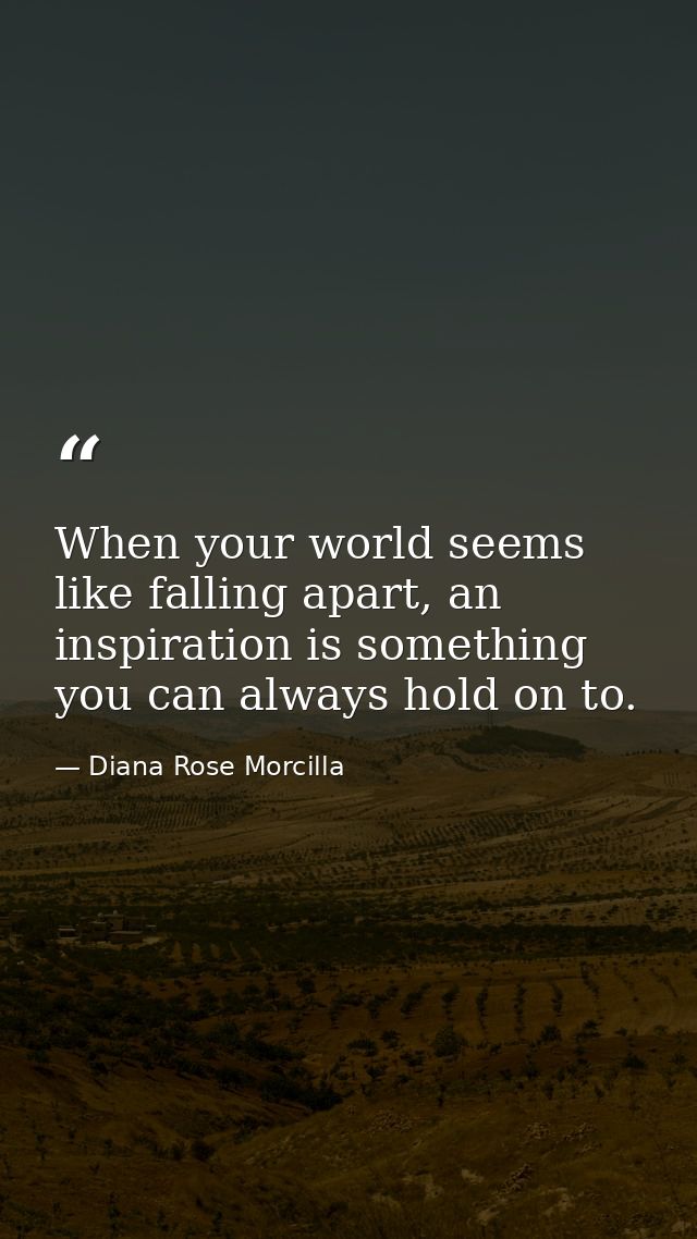 When your world seems like falling apart, an inspiration is something you can always hold on to. — Diana Rose Morcilla