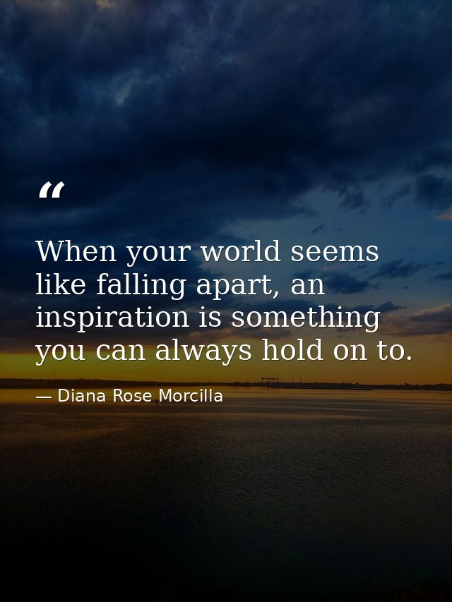 When your world seems like falling apart, an inspiration is something you can always hold on to. — Diana Rose Morcilla