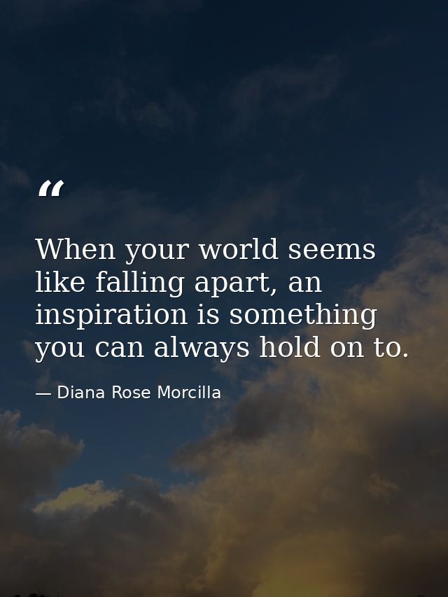 When your world seems like falling apart, an inspiration is something you can always hold on to. — Diana Rose Morcilla