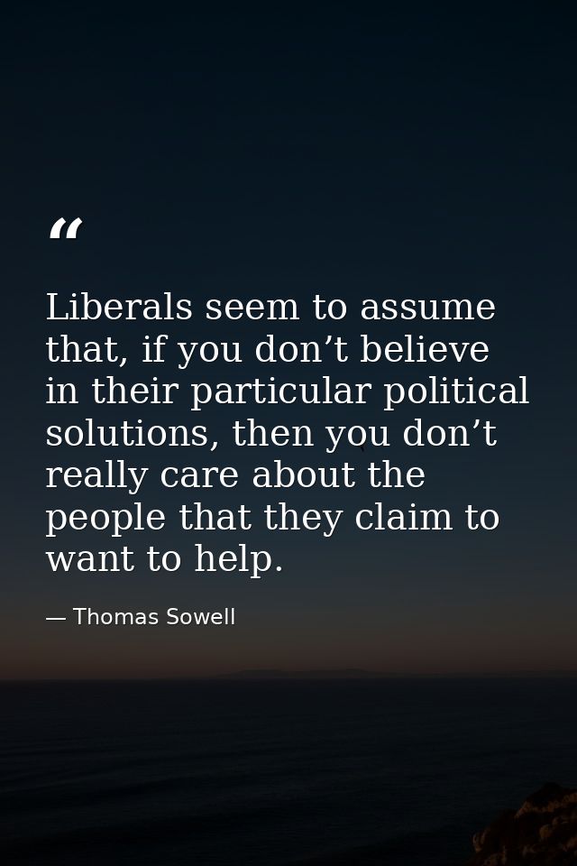 Liberals seem to assume that, if you don’t believe in their particular political solutions, then you don’t really care a — Thomas Sowell