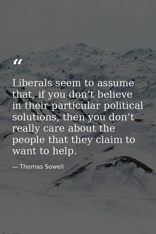 Liberals seem to assume that, if you don’t believe in their particular political solutions, then you don’t really care a — Thomas Sowell