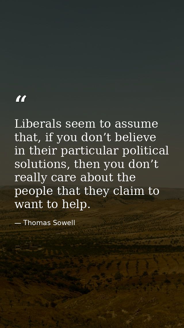 Liberals seem to assume that, if you don’t believe in their particular political solutions, then you don’t really care a — Thomas Sowell