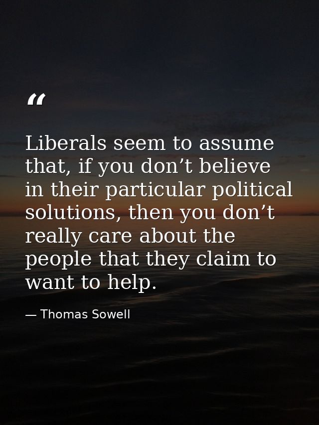 Liberals seem to assume that, if you don’t believe in their particular political solutions, then you don’t really care a — Thomas Sowell