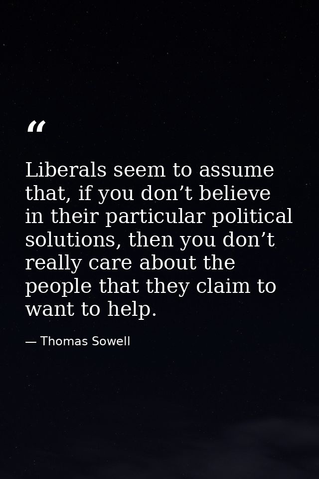 Liberals seem to assume that, if you don’t believe in their particular political solutions, then you don’t really care a — Thomas Sowell