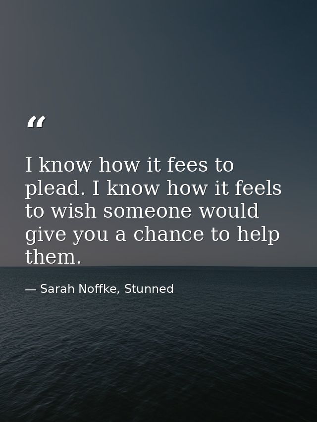 I know how it fees to plead. I know how it feels to wish someone would give you a chance to help them. — Sarah Noffke, Stunned