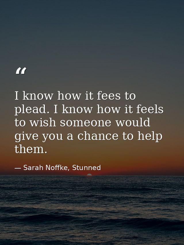 I know how it fees to plead. I know how it feels to wish someone would give you a chance to help them. — Sarah Noffke, Stunned