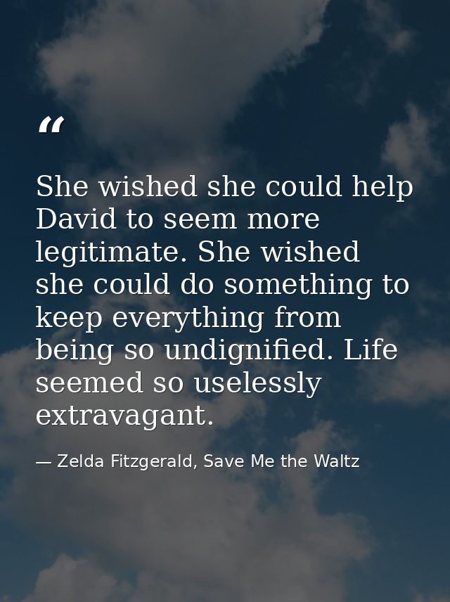 She wished she could help David to seem more legitimate. She wished she could do something to keep everything from being — Zelda Fitzgerald, Save Me the Waltz