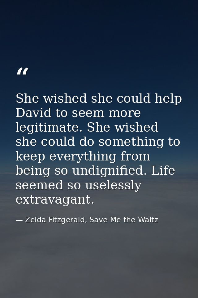 She wished she could help David to seem more legitimate. She wished she could do something to keep everything from being — Zelda Fitzgerald, Save Me the Waltz