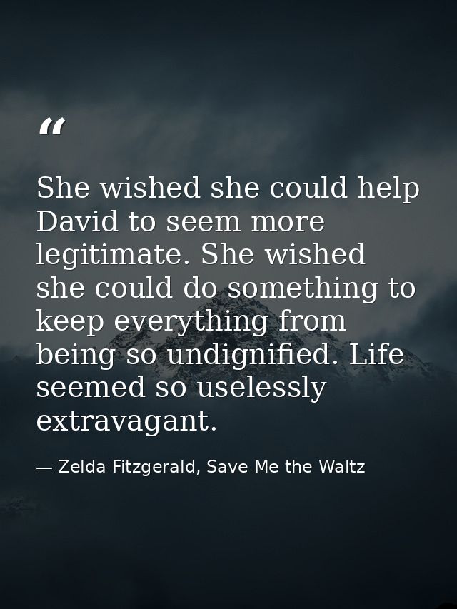 She wished she could help David to seem more legitimate. She wished she could do something to keep everything from being — Zelda Fitzgerald, Save Me the Waltz