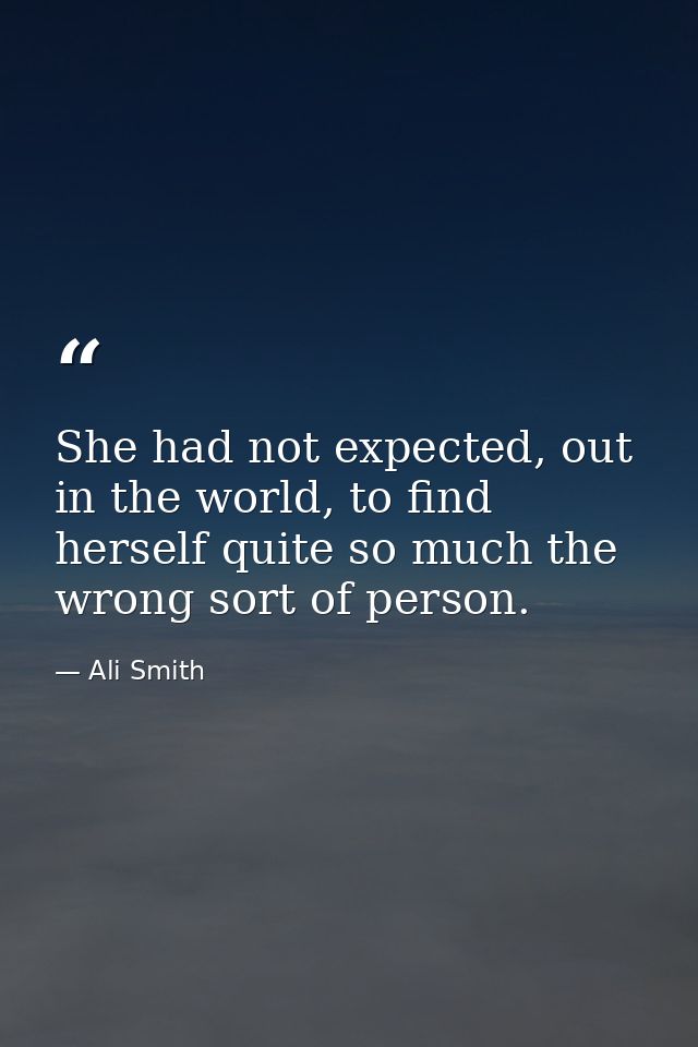 She had not expected, out in the world, to find herself quite so much the wrong sort of person. — Ali Smith