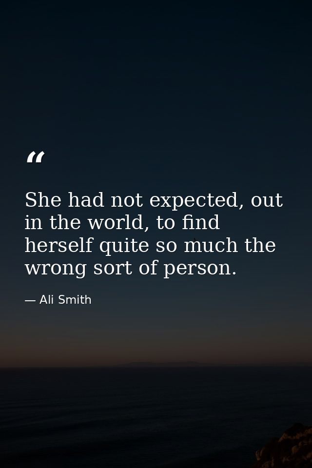 She had not expected, out in the world, to find herself quite so much the wrong sort of person. — Ali Smith