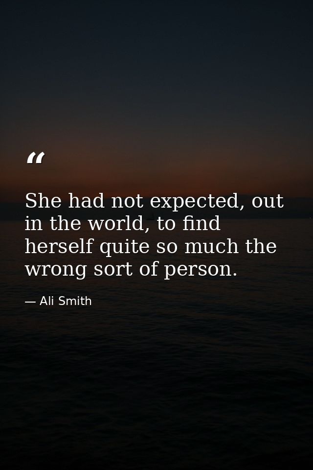 She had not expected, out in the world, to find herself quite so much the wrong sort of person. — Ali Smith