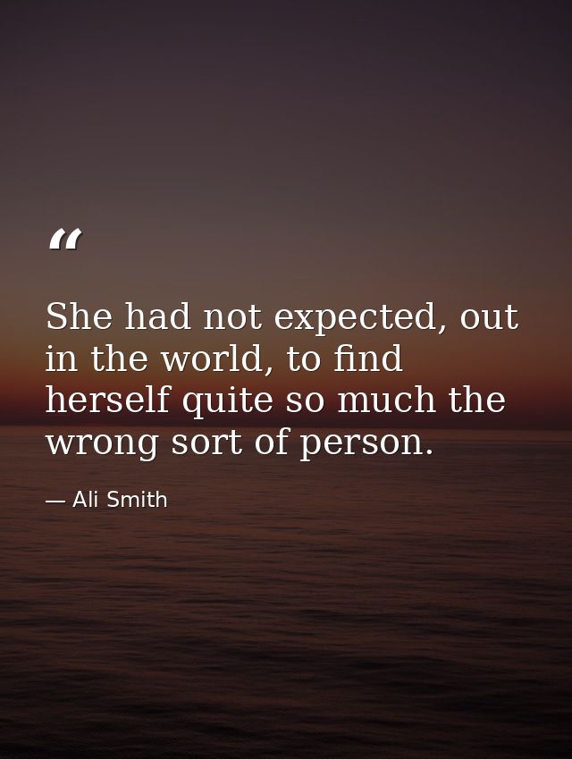 She had not expected, out in the world, to find herself quite so much the wrong sort of person. — Ali Smith