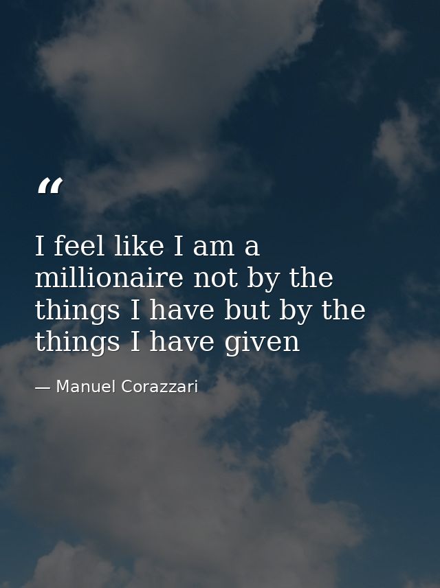 I feel like I am a millionaire not by the things I have but by the things I have given — Manuel Corazzari