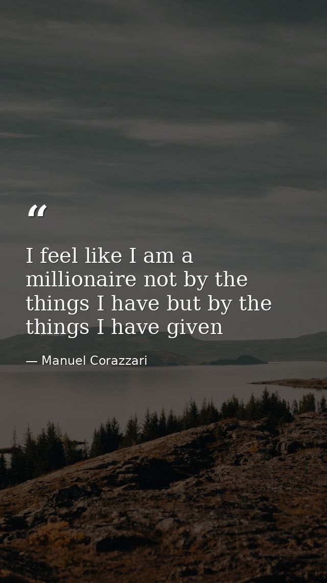 I feel like I am a millionaire not by the things I have but by the things I have given — Manuel Corazzari