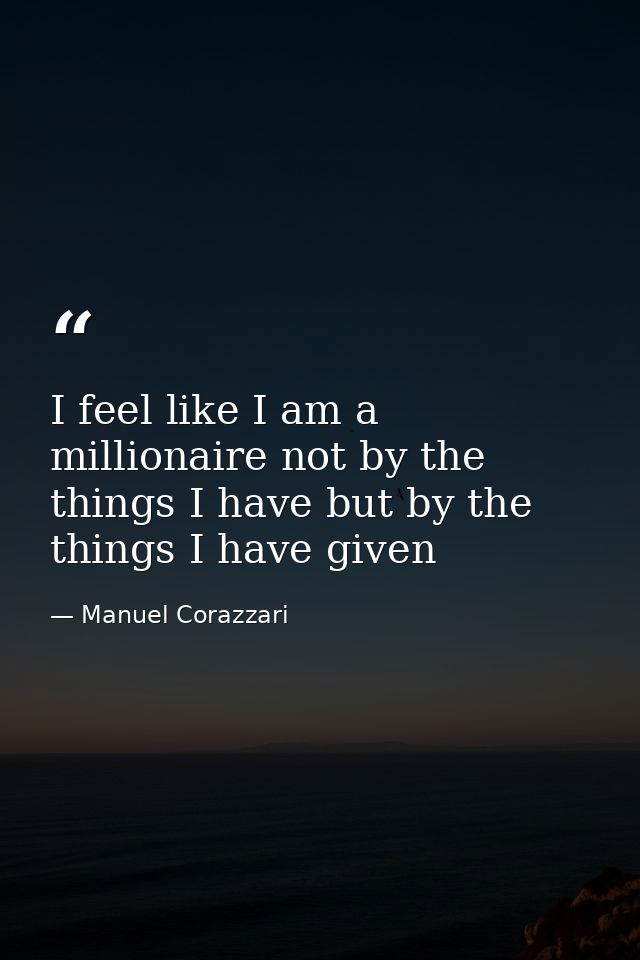 I feel like I am a millionaire not by the things I have but by the things I have given — Manuel Corazzari