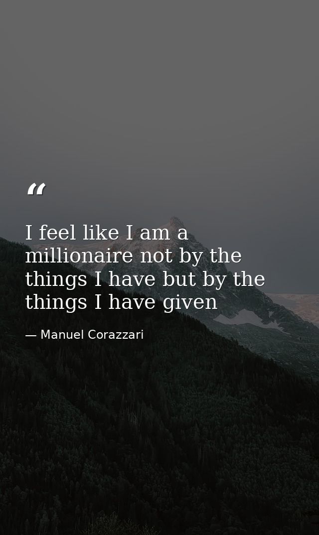 I feel like I am a millionaire not by the things I have but by the things I have given — Manuel Corazzari