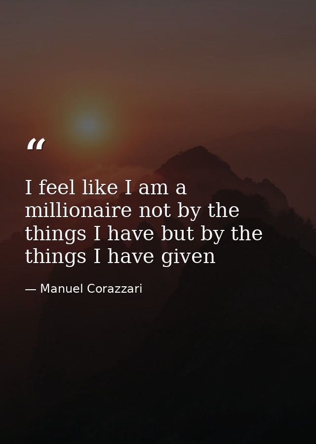I feel like I am a millionaire not by the things I have but by the things I have given — Manuel Corazzari