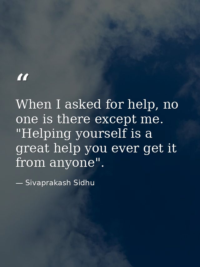 When I asked for help, no one is there except me. "Helping yourself is a great help you ever get it from anyone". — Sivaprakash Sidhu