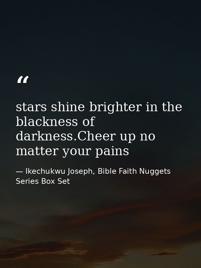 stars shine brighter in the blackness of darkness.Cheer up no matter your pains — Ikechukwu Joseph, Bible Faith Nuggets Series Box Set
