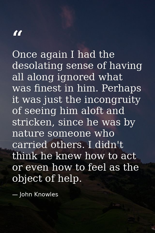 Once again I had the desolating sense of having all along ignored what was finest in him. Perhaps it was just the incong — John Knowles