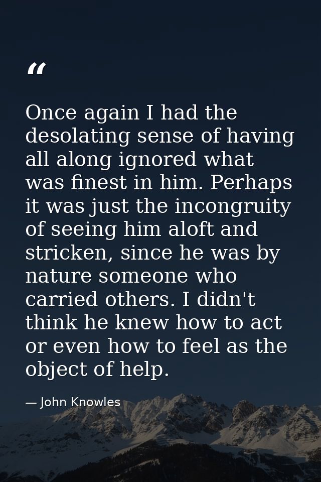 Once again I had the desolating sense of having all along ignored what was finest in him. Perhaps it was just the incong — John Knowles