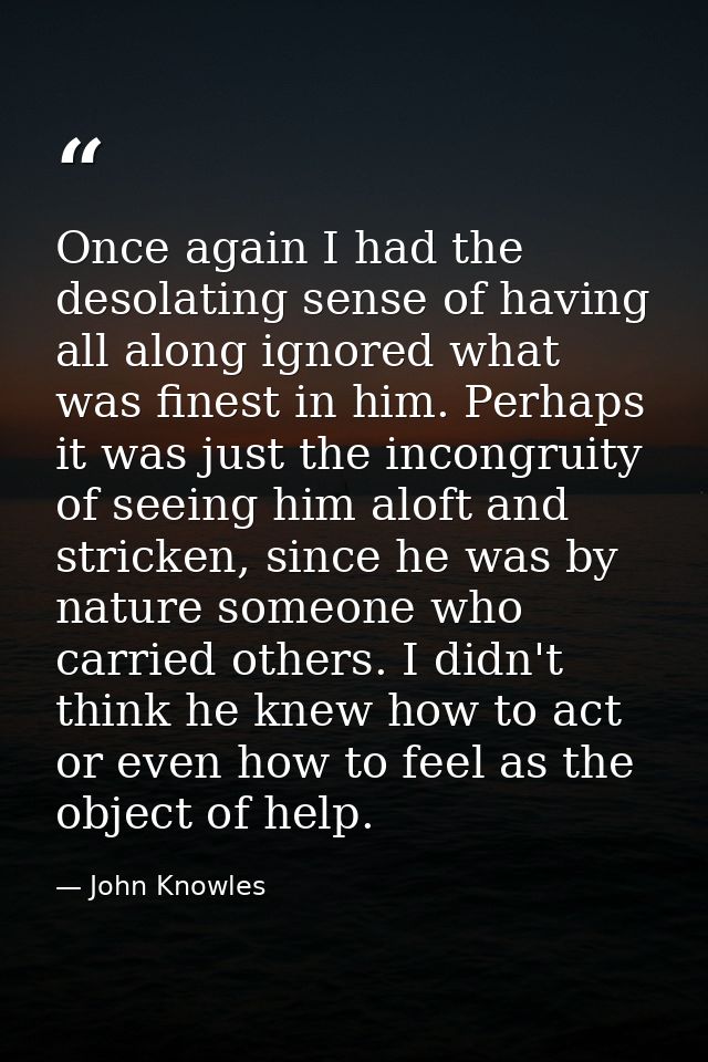 Once again I had the desolating sense of having all along ignored what was finest in him. Perhaps it was just the incong — John Knowles