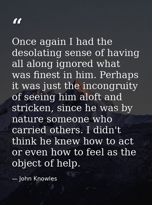 Once again I had the desolating sense of having all along ignored what was finest in him. Perhaps it was just the incong — John Knowles