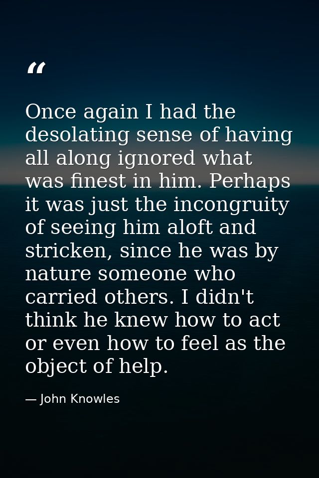 Once again I had the desolating sense of having all along ignored what was finest in him. Perhaps it was just the incong — John Knowles