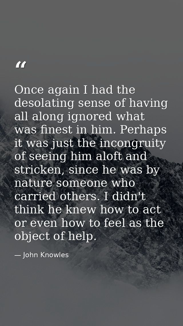 Once again I had the desolating sense of having all along ignored what was finest in him. Perhaps it was just the incong — John Knowles