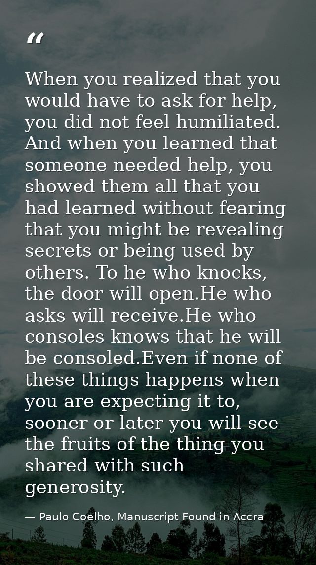 When you realized that you would have to ask for help, you did not feel humiliated. And when you learned that someone ne — Paulo Coelho, Manuscript Found in Accra