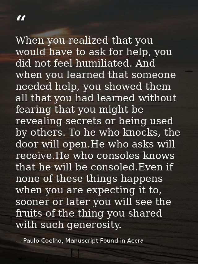 When you realized that you would have to ask for help, you did not feel humiliated. And when you learned that someone ne — Paulo Coelho, Manuscript Found in Accra