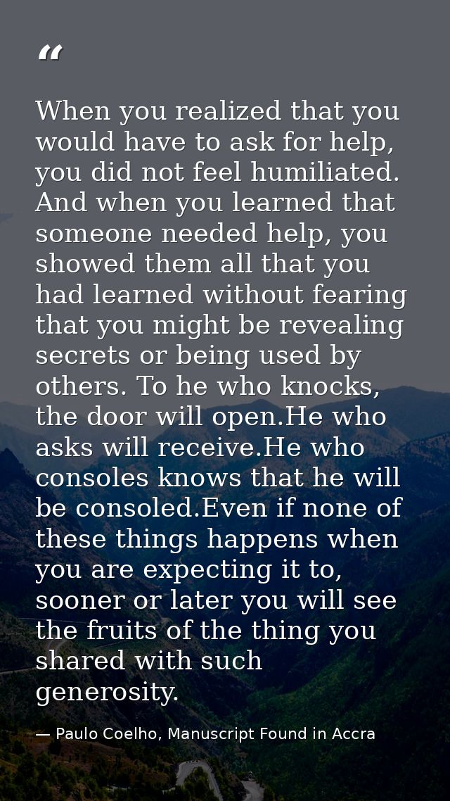 When you realized that you would have to ask for help, you did not feel humiliated. And when you learned that someone ne — Paulo Coelho, Manuscript Found in Accra