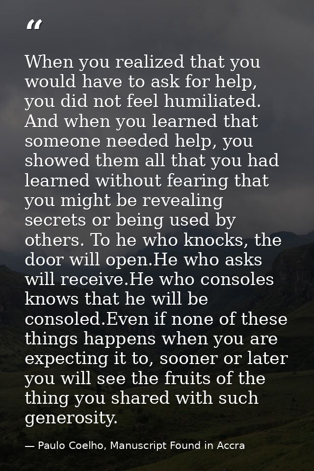 When you realized that you would have to ask for help, you did not feel humiliated. And when you learned that someone ne — Paulo Coelho, Manuscript Found in Accra