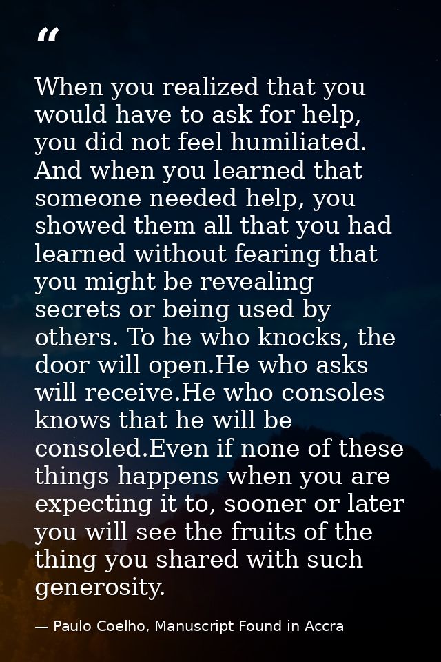 When you realized that you would have to ask for help, you did not feel humiliated. And when you learned that someone ne — Paulo Coelho, Manuscript Found in Accra
