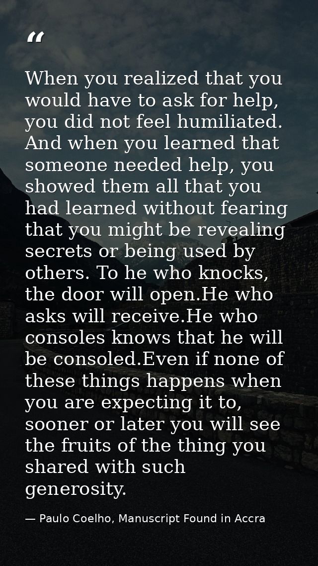 When you realized that you would have to ask for help, you did not feel humiliated. And when you learned that someone ne — Paulo Coelho, Manuscript Found in Accra