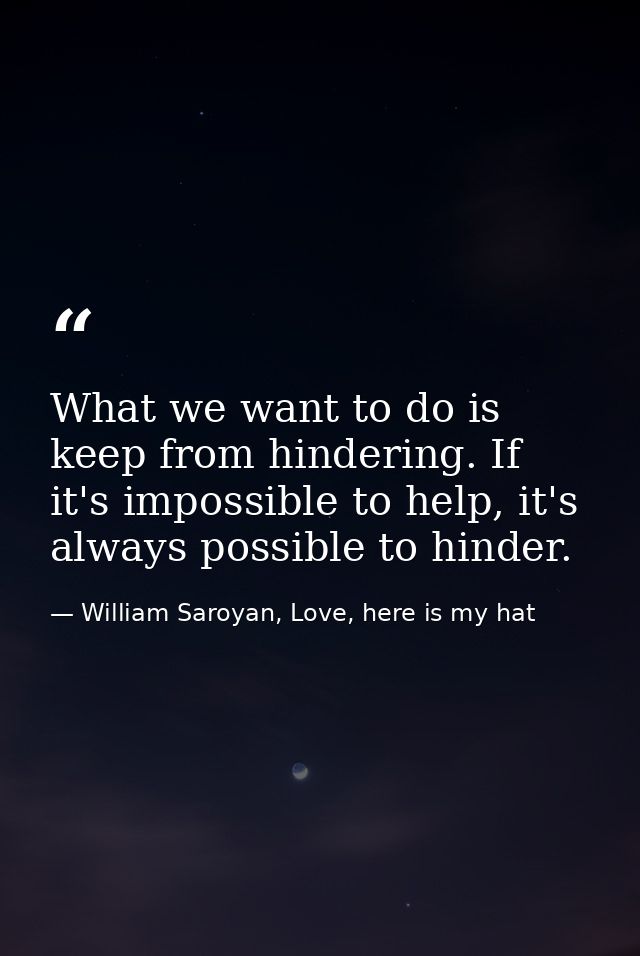 What we want to do is keep from hindering. If it's impossible to help, it's always possible to hinder. — William Saroyan, Love, here is my hat