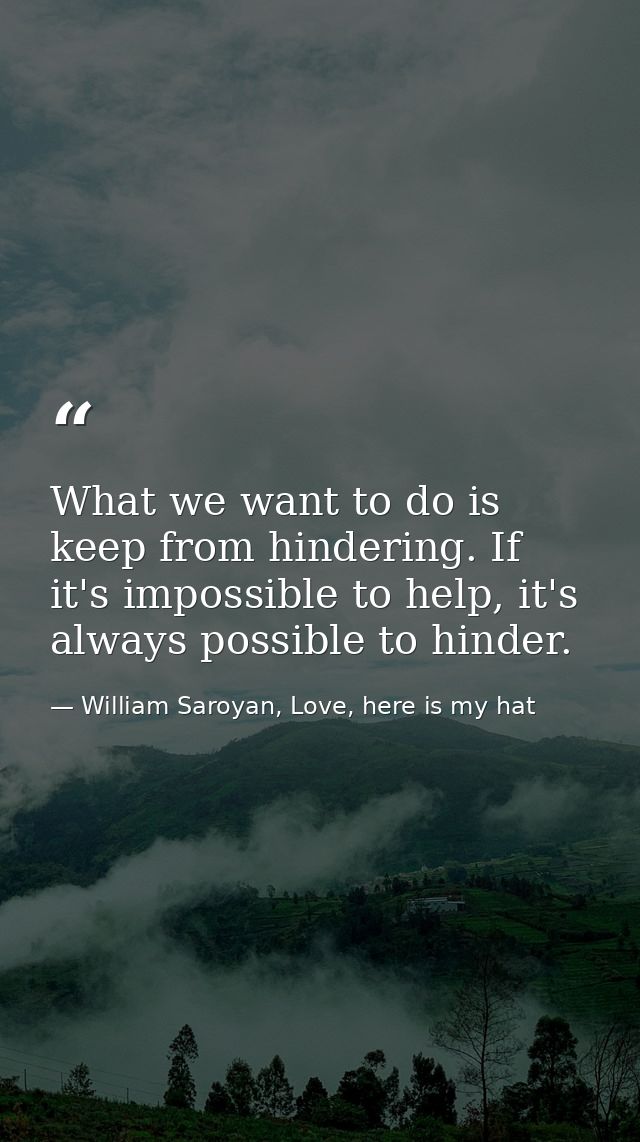 What we want to do is keep from hindering. If it's impossible to help, it's always possible to hinder. — William Saroyan, Love, here is my hat