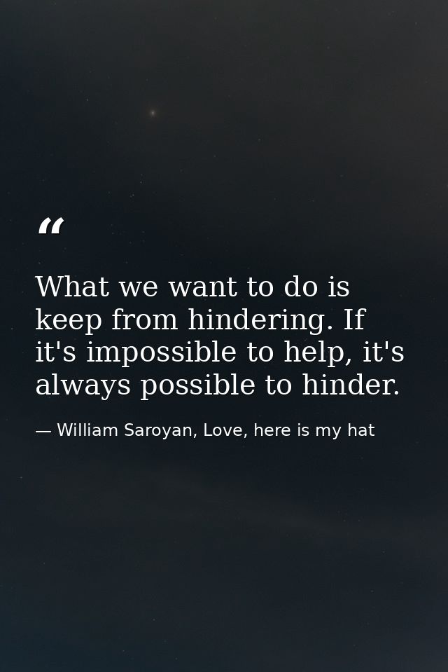 What we want to do is keep from hindering. If it's impossible to help, it's always possible to hinder. — William Saroyan, Love, here is my hat