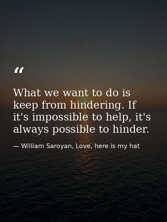 What we want to do is keep from hindering. If it's impossible to help, it's always possible to hinder. — William Saroyan, Love, here is my hat