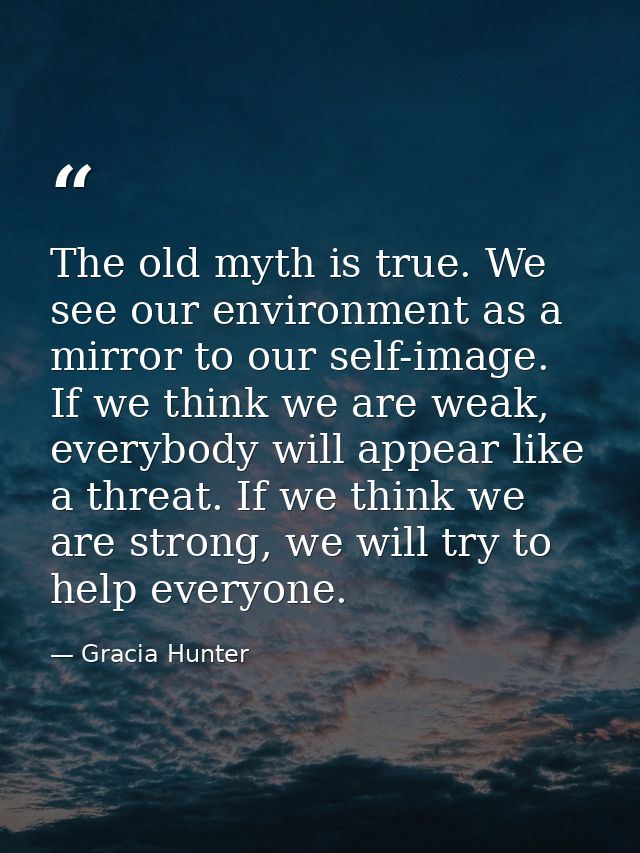 The old myth is true. We see our environment as a mirror to our self-image. If we think we are weak, everybody will appe — Gracia Hunter