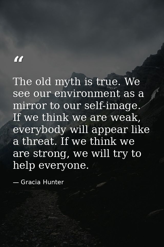 The old myth is true. We see our environment as a mirror to our self-image. If we think we are weak, everybody will appe — Gracia Hunter