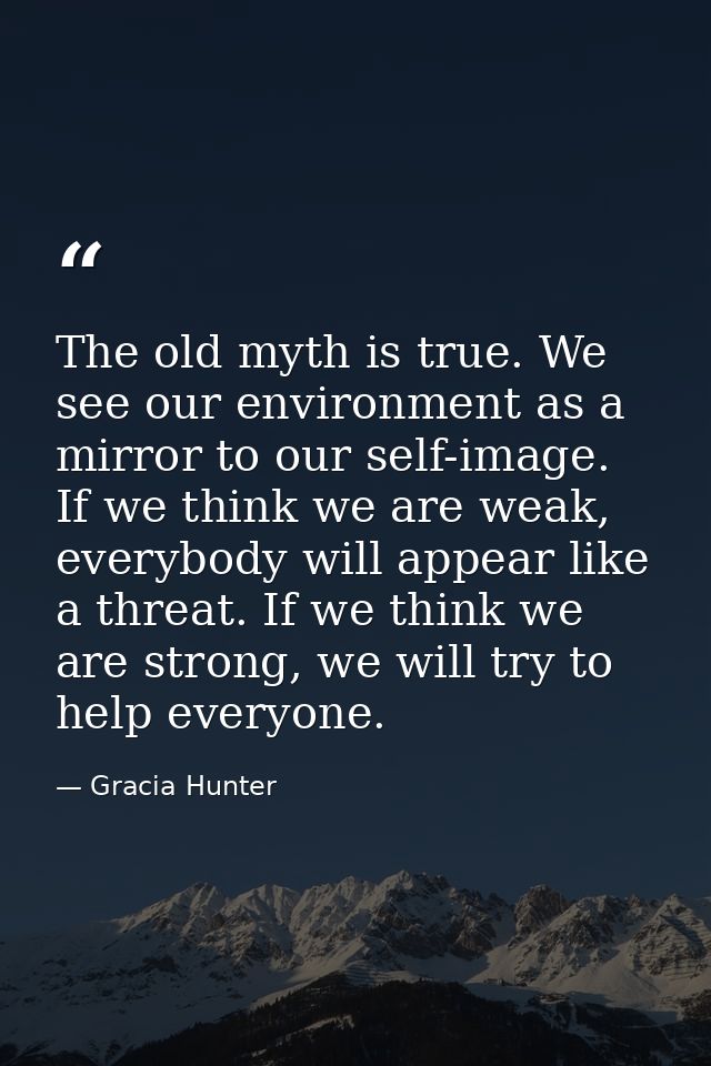 The old myth is true. We see our environment as a mirror to our self-image. If we think we are weak, everybody will appe — Gracia Hunter