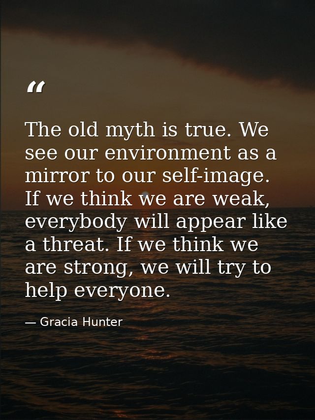 The old myth is true. We see our environment as a mirror to our self-image. If we think we are weak, everybody will appe — Gracia Hunter