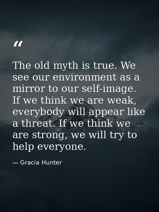 The old myth is true. We see our environment as a mirror to our self-image. If we think we are weak, everybody will appe — Gracia Hunter