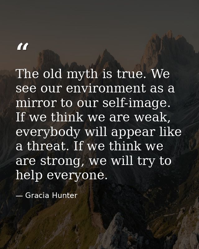 The old myth is true. We see our environment as a mirror to our self-image. If we think we are weak, everybody will appe — Gracia Hunter