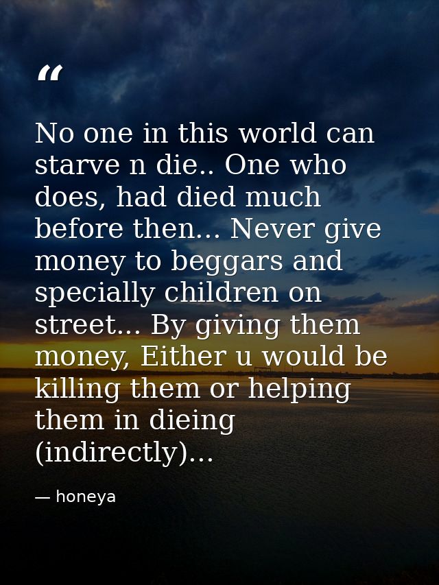 No one in this world can starve n die.. One who does, had died much before then... Never give money to beggars and speci — honeya