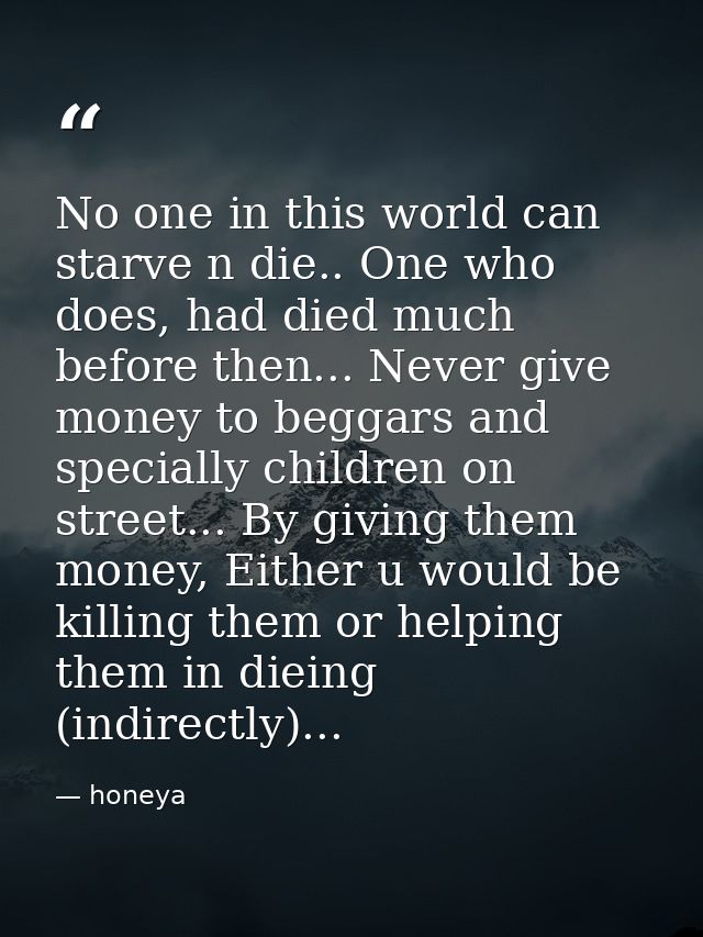 No one in this world can starve n die.. One who does, had died much before then... Never give money to beggars and speci — honeya